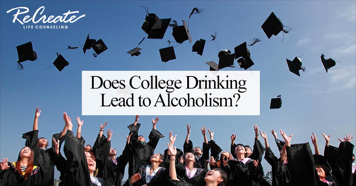 Does College Drinking Lead To Alcoholism Recreate Life Counseling