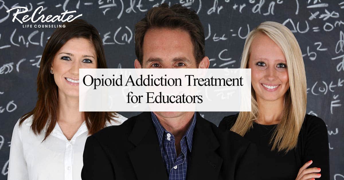 Opioid Addiction Treatment For Educators Recreate Life Counseling