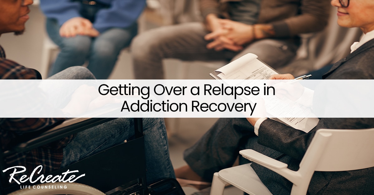 Getting Over A Relapse In Addiction Recovery Recreate Life Counseling