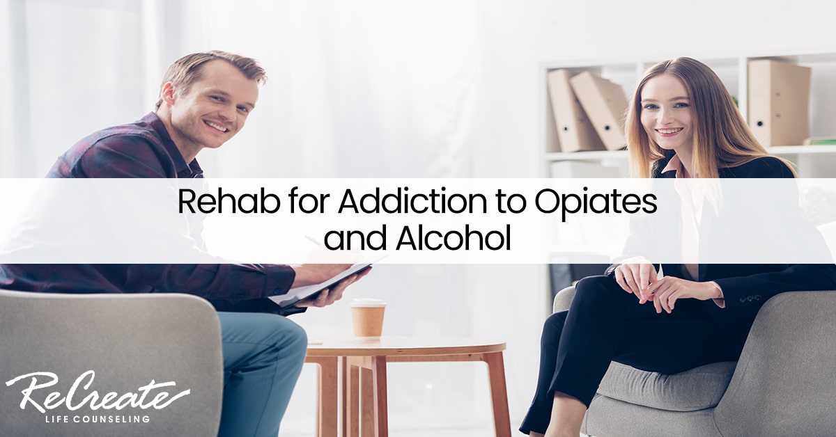 Rehab For Addiction To Opiates And Alcohol Recreate Life Counseling